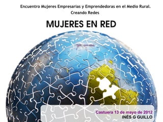 MUJERES EN RED
Encuentro Mujeres Empresarias y Emprendedoras en el Medio Rural.
Creando Redes
Castuera 13 de mayo de 2012
INÉS G GUILLO
 