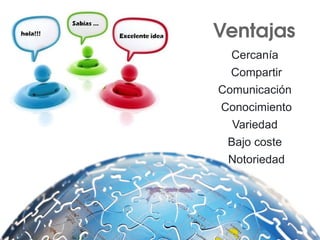 Ventajas 
Cercanía
Compartir
Comunicación
Conocimiento
Variedad
Bajo coste
Notoriedad
 
