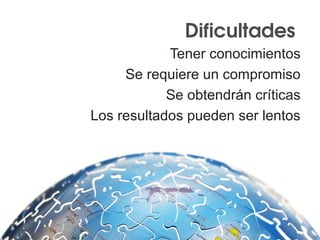 Dificultades 
Tener conocimientos
Se requiere un compromiso
Se obtendrán críticas
Los resultados pueden ser lentos
 