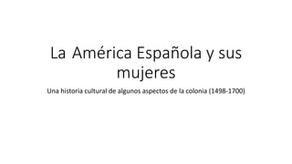 La América Española y sus
mujeres
Una historia cultural de algunos aspectos de la colonia (1498-1700)
 