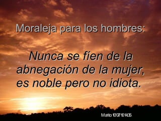 Moraleja para los hombres: Nunca se fíen de la abnegación de la mujer, es noble pero no idiota.   Marito  10/07/10   14:35 