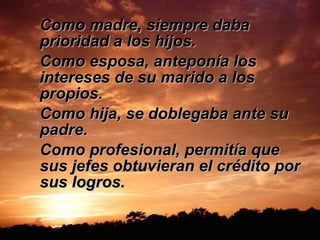 Como madre, siempre daba prioridad a los hijos.  Como esposa, anteponía los intereses de su marido a los propios. Como hija, se doblegaba ante su padre. Como profesional, permitía que sus jefes obtuvieran el crédito por sus logros.  