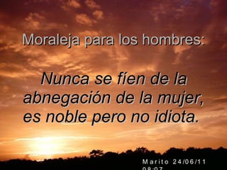 Moraleja para los hombres: Nunca se fíen de la abnegación de la mujer, es noble pero no idiota.   Marito  24/06/11   07:36 