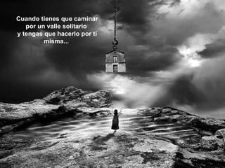 Cuando tienes que caminar por un valle solitario  y tengas que hacerlo por tí misma...  