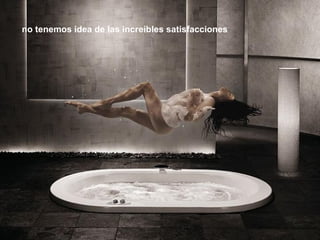 no tenemos idea de las increíbles satisfacciones   