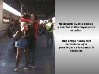 No importa cuánto tiempo  y cuántas millas hayan entre ustedes.  Una amiga nunca está demasiado lejos  para llegar a ella cuando la necesitas. 