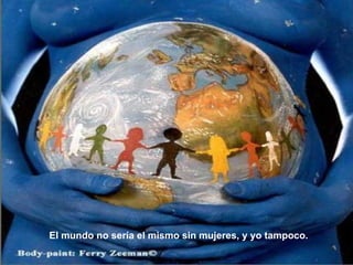 El mundo no sería el mismo sin mujeres, y yo tampoco.  