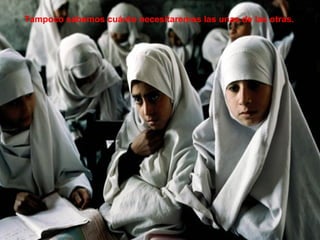 Tampoco sabemos cuánto necesitaremos las unas de las otras. 