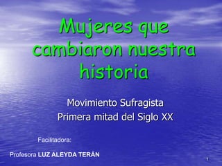 Mujeres que
cambiaron nuestra
historia
Movimiento Sufragista
Primera mitad del Siglo XX
Facilitadora:
Profesora LUZ ALEYDA TERÁN

1

 