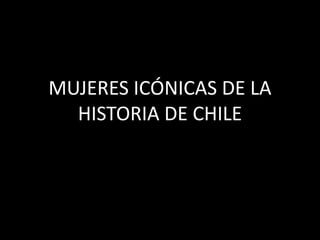 MUJERES ICÓNICAS DE LA
HISTORIA DE CHILE
 