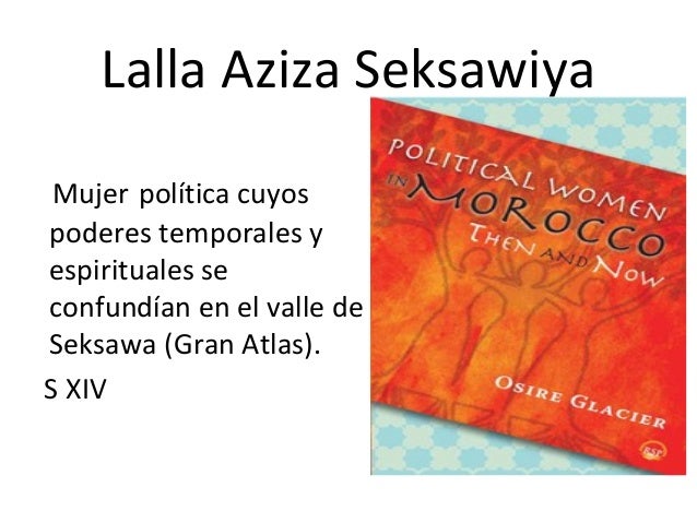 Lalla Aziza Seksawiya
Mujer política cuyos
poderes temporales y
espirituales se
confundían en el valle de
Seksawa (Gran At...