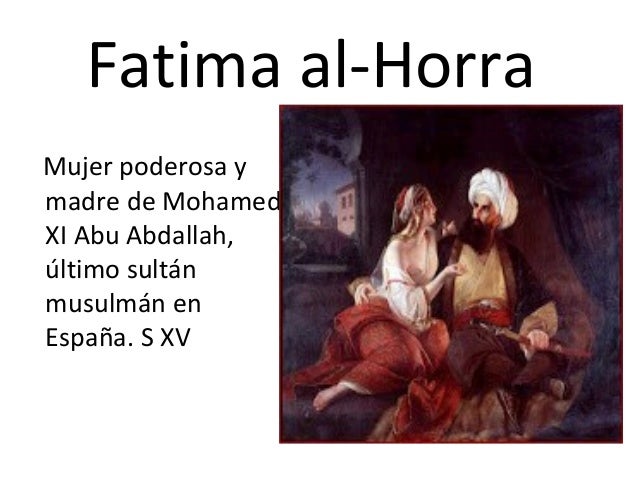 Fatima al-Horra
Mujer poderosa y
madre de Mohamed
XI Abu Abdallah,
último sultán
musulmán en
España. S XV
 
