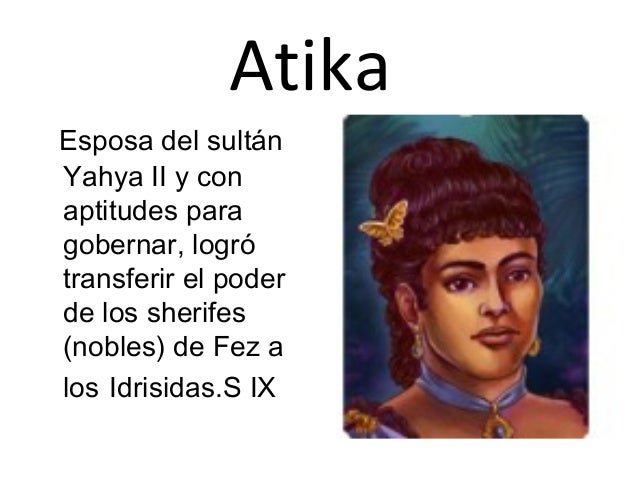 Atika 
Esposa del sultán
Yahya II y con
aptitudes para
gobernar, logró
transferir el poder
de los sherifes
(nobles) de Fez...