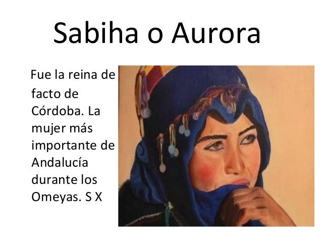 Sabiha o Aurora 
  Fue la reina de 
facto de 
Córdoba. La 
mujer más 
importante de 
Andalucía 
durante los 
Omeyas. S X
  
 