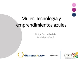 Mujer, Tecnología y
emprendimientos azules
Santa Cruz – Bolivia
Diciembre de 2016
Miembro
 