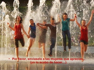 • Por favor, envíaselo a las mujeres que aprecias...
              (yo lo acabo de hacer…)
 