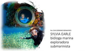 SYLVIA EARLE
bióloga marina
exploradora
submarinista
Por EVA SERRANO BENAVIDES
 