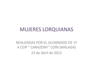 MUJERES LORQUIANAS

REALIZADAS POR EL ALUMNADO DE 1º
 A CEIP “ CARAZONY” COÍN (MÁLAGA)
          23 de Abril de 2012
 