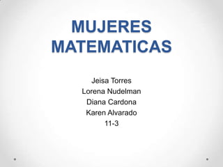 MUJERES
MATEMATICAS
     Jeisa Torres
  Lorena Nudelman
   Diana Cardona
   Karen Alvarado
         11-3
 
