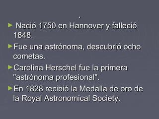 ..
► Nació 1750 en Hannover y fallecióNació 1750 en Hannover y falleció
1848.1848.
►Fue una astrónoma, descubrió ochoFue u...