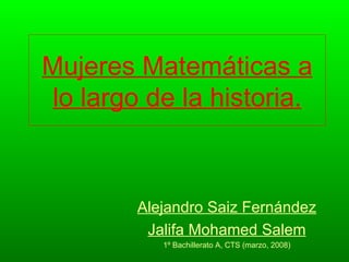 Mujeres Matemáticas a
lo largo de la historia.



        Alejandro Saiz Fernández
         Jalifa Mohamed Salem
           1º Bachillerato A, CTS (marzo, 2008)
 