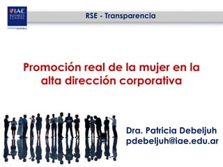 RSE - Transparencia




Promoción real de la mujer en la
   alta dirección corporativa



                     Dra. Patricia Debeljuh
                     pdebeljuh@iae.edu.ar
 