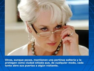 Otras, aunque pocas, mantienen una pertinaz soltería y la
protegen como ciudad sitiada que, de cualquier modo, cada
tanto abre sus puertas a algún visitante.
 