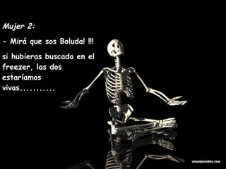 Mujer 2:   - Mirá que sos Boluda! !!!  si hubieras buscado en el freezer, las dos estaríamos vivas........... 