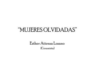 “ MUJERES OLVIDADAS” Esther Atienza Lozano  (Ceramista) 