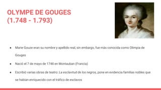 OLYMPE DE GOUGES
(1.748 - 1.793)
● Marie Gouze eran su nombre y apellido real, sin embargo, fue más conocida como Olimpia ...