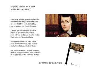 68 sonetos del Siglo de Oro
Mujeres poetas en la BLO
Juana Inés de la Cruz
Esta tarde, mi bien, cuando te hablaba,
como en...