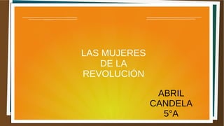 LAS MUJERES
DE LA
REVOLUCIÓN
ABRIL
CANDELA
5°A
 