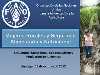 Organización de las Naciones
                          Unidas
                 para la Alimentación y la
                        Agricultura




Encuentro: “Mujer Rural, Cooperativismo y
        Producción de Alimentos

     Jinotega, 16 de octubre de 2012
 