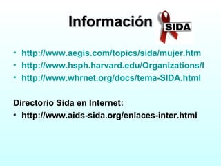 Información http://www.aegis.com/topics/sida/mujer.htm http://www.hsph.harvard.edu/Organizations/healthnet/_Spanish/HIV/docs/lauine.html http ://www.whrnet.org/docs/tema-SIDA.html Directorio Sida en Internet: http://www.aids-sida.org/enlaces-inter.html 