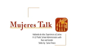 Mujeres Talk
Hablando de ellas: Experiences of Latina
K-12 Public School Administrators with
Race and Gender
Slides by: Sonia Tinoco
 