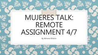 MUJERES TALK:
REMOTE
ASSIGNMENT 4/7
By Adriana Orozco
 
