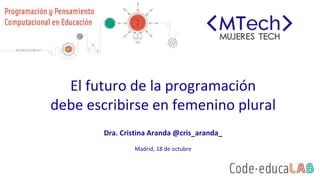 El futuro de la programación
debe escribirse en femenino plural
Dra. Cristina Aranda @cris_aranda_
Madrid, 18 de octubre
 