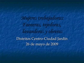 Mujeres trabajadoras:
  Faeneras, tejedoras,
  lavanderas y obreras
Distritos Centro-Ciudad Jardín
      26 de mayo de 2009
 