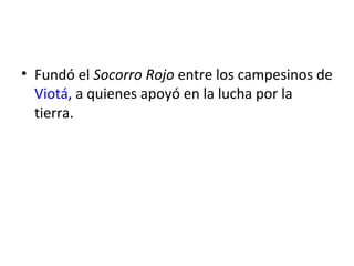 • Fundó el Socorro Rojo entre los campesinos de
  Viotá, a quienes apoyó en la lucha por la
  tierra.
 