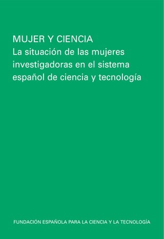 MUJER Y CIENCIA
La situación de las mujeres
investigadoras en el sistema
español de ciencia y tecnología




FUNDACIÓN ESPAÑOLA PARA LA CIENCIA Y LA TECNOLOGÍA
 