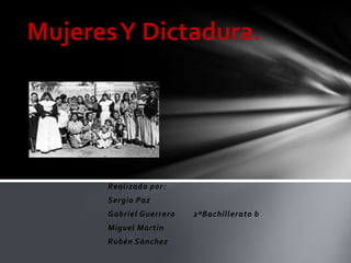 Mujeres Y Dictadura.




      Realizado por:
      Sergio Paz
      Gabriel Guerrero   2ºBachillerato b
      Miguel Martin
      Rubén Sánchez
 