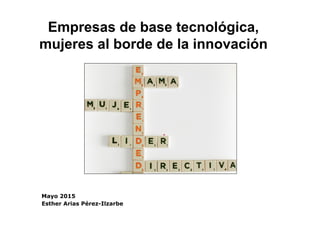 1
Empresas de base tecnológica,
mujeres al borde de la innovación
Mayo 2015
Esther Arias Pérez-Ilzarbe
 
