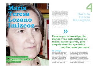 María
Teresa
                                                                                        Desde pequeña me han gustado mu-
                                                                                        cho las matemáticas, con diferencia era
                                                                                        una de las asignaturas más divertidas. Y
                                                                                        en el instituto, cuando tuve que elegir
                                                                                        carrera, después de pensármelo mucho,
                                                                                                                                         Dorleta
                                                                                                                                          García
                                                                                                                                                               4
Lozano
                                                                                        decidí estudiar matemáticas y ver qué
                                                                                        había detrás de muchas de las cosas

                                                                                                                                       Rodríguez
                                                                                        que habíamos estudiado hasta enton-
                                                                                        ces. Al acabar la carrera, pedí un mon-
                                                                                        tón de becas para seguir formándome




Imízcoz
                                                                                        y me llamaron de Azti-Tecnalia. En prin-
                                                                                        cipio parecía que la investigación mari-
                                                                                        na y las matemáticas no tenían mucho
                                                                                        que ver, pero después descubrí que ha-
                                                                                        bía muchas cosas que hacer.




                                                                                        Parecía que la investigación
                                                                                        marina y las matemáticas no
                                                                                        tenían mucho que ver, pero
                                                                                        después descubrí que había
                                                                                               muchas cosas que hacer
                                                                                        Un consejo
                                                                                        Antes de cursar la licencia-               lo tanto los matemáticos somos
                                                                                        tura en Matemáticas, mu-                   indispensables en muchos tipos
                                                                                        chos creíamos que la carrera               de trabajos. En biología, ingenie-
                                                                                        sólo servía para trabajar en               ría, informática, economía… se
                                                               Fotografía: Iñaki Abad




AC A D É M I C A CO R R E S P O N D I E N T E D E                                       el futuro en la enseñanza,                 hace gran uso de herramientas
                                                                                        pero nada más lejos de la                  matemáticas, y tanto la investiga-
L A R E A L AC A D E M I A D E C I E N C I A S E X AC TA S ,                            realidad. Las matemáticas                  ción en matemáticas puras como
                                                                                        están presentes en muchos                  la investigación aplicada en otras
F Í S I C A S Y N AT U R A L E S                                                        ámbitos de la vida, y por                  áreas es muy interesante.
 