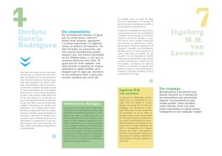 4
Dorleta
García
                                             Un comentario
                                             En investigación marina, al igual
                                                                                                 En realidad nunca fui capaz de elegir
                                                                                                 entre las matemáticas y la biología, de
                                                                                                 ahí que primero simultaneara estudios y
                                                                                                 ahora trabaje en biología teórica.
                                                                                                 El papel de la modelización matemática y
                                                                                                 computacional en las ciencias biológicas
                                                                                                 y médicas ha aumentado de forma dra-
                                                                                                                                                     Ingeborg
                                                                                                                                                                         7
                                                                                                                                                         M.M.
                                             que en otras áreas, cada vez                        mática en las últimas décadas. La crea-
                                             somos más mujeres, igualando                        ción de un nuevo modelo matemático

Rodríguez                                    o incluso superando, en algunos
                                             casos, al número de hombres. En
                                             Azti-Tecnalia, en particular, las
                                                                                                 para estudiar un determinado proble-
                                                                                                 ma biológico implica la elaboración de
                                                                                                 esquemas mentales, una formalización                     van
                                                                                                                                                     Leeuwen
                                                                                                 de ideas que en sí misma puede ser un
                                             tres únicas matemáticas somos
                                                                                                 primer paso hacia el hallazgo de una
                                             mujeres que nos hemos licenciado
                                                                                                 solución. Una vez finalizado, el modelo
                                             en los últimos años, y creo que lo                  constituye una herramienta para realizar
                                             estamos haciendo muy bien. Al                       (e iterar) experimentos virtuales de ma-
                                             igual que en otros campos, nos                      nera rápida y económica. En medicina
                                             falta acceder a puestos de respon-                  moderna, por ejemplo, es posible crear,
                                             sabilidad en igual medida, pero                     evaluar y mejorar nuevos tratamientos e
Gran parte del trabajo que las matemáti-     imagino que es algo que sucederá                    implantes artificiales mediante técnicas
cas hacemos en Azti-Tecnalia está orien-     en los próximos años, y para que                    no invasivas de este tipo.
tado a la gestión de recursos pesqueros,     suceda tenemos que estar allí.
cuyo principal objetivo es conseguir que
éstos sean explotados de manera soste-
nible, tanto biológica como económica y
socialmente. La gestión pesquera se basa
en hacer estimaciones de la abundancia                                                            Ingeborg M.M.                             Un consejo
                                                                                                                                            Recomendaría a los jóvenes que
de los recursos y dar consejos de gestión                                                         van Leeuwen                               desean iniciarse en el estudio de
en base a ellas. Estimar la abundancia de
los recursos marinos no es tarea fácil, ya                                                        Se licenció en Matemática Funda-          las matemáticas que procuraran
que no son directamente observables, por                                                          mental por la Universidad de Gra-         adquirir una formación lo más
lo que hace falta el uso de complicados
                                              Dorleta García Rodríguez                            nada (1991-96), donde al mismo            amplia posible, tanto cientíﬁca
modelos matemáticos de dinámica de                                                                tiempo cursó parte de la carrera de       como cultural. Al ﬁn y al cabo,
poblaciones. En el trabajo diario en Azti-    Es una joven de 29 años que estudió Mate-           Biológicas. Tras doctorarse en Bio-
                                                                                                                                            ¡como matemático se puede acabar
Tecnalia principalmente hacemos análisis      máticas en la Facultad de Ciencias de Leioa         logía Teórica por la Vrije Universiteit
                                              (UPV/EHU). Comenzó la licenciatura en 1997,         de Amsterdam en el año 2003, se
                                                                                                                                            trabajando en casi cualquier campo!
estadístico de datos, ajuste de modelos ya
existentes y desarrollo de modelos nue-       después de cursar un módulo de grado su-            trasladó al Reino Unido (Universidad
vos, para lo que necesitamos técnicas de      perior sobre electrónica. Tras finalizar sus es-    de Nottingham) para incorporarse a
optimización y programación. Como po-         tudios en 2002, empezó a trabajar en la Fun-        un equipo multidisciplinario de cien-
déis imaginar, para hacer todo esto, ser      dación Azti-Tecnalia (un centro tecnológico         tíficos dedicados a la creación de un
hábil y tener conocimientos matemáticos       y de investigación marina y alimentaria) con        tumor virtual. Desde diciembre de
es indispensable.                             una beca de formación. Después de un año y          2007 es investigadora en el Depar-
                                              medio la contrataron y allí sigue trabajando.       tamento de Cirugía y Oncología en
                                              Actualmente, además, prepara el doctorado           Dundee, Escocia, donde trabaja en el
                                              en Matemáticas, centrando sus investigacio-         desarrollo de modelos matemáticos
                                              nes en temas de dinámica de poblaciones             relacionados con el gen supresor tu-
                                              aplicada a recursos pesqueros.                      moral p53.
 