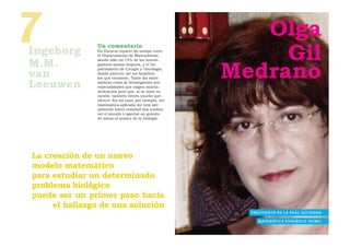 7
Ingeborg
               Un comentario
               En Escocia reparto mi tiempo entre
               el Departamento de Matemáticas,
                                                          Olga
                                                            Gil
M.M.
                                                       Medrano
               donde sólo un 15% de los investi-
               gadores somos mujeres, y el De-
               partamento de Cirugía y Oncología,
van            donde parecen ser los hombres
               los que escasean. Tanto las mate-

Leeuwen        máticas como la investigación son
               especialidades que exigen mucha
               dedicación pero que, si se tiene vo-
               cación, también tienen mucho que
               ofrecer. En mi caso, por ejemplo, ser
               matemática aplicada me está per-
               mitiendo hacer realidad dos sueños:
               ver el mundo y aportar mi granito
               de arena al avance de la biología.




La creación de un nuevo
modelo matemático
para estudiar un determinado
problema biológico
puede ser un primer paso hacia
     el hallazgo de una solución
                                                         P R E S I D E N TA D E L A R E A L S O C I E D A D

                                                             M AT E M ÁT I C A E S PA Ñ O L A ( R S M E )
 
