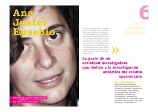 Ana
Justel                                                                                                      Ana
                                                                                                          Justel
                                                                                                                          6
Eusebio
                                                     Creía que me gustaban las matemá-


                                                                                                         Eusebio
                                                     ticas, pero no supe hasta qué punto
                                                     hasta que las conocí de verdad. Te-
                                                     nía muchas dudas, todo me gustaba.
                                                     Cuando acabé, seguía igual de inquie-
                                                     ta y curiosa por otras ciencias. Recibí
                                                     muchos estímulos, desde la acústica
                                                     submarina hasta la economía, que fue
                                                     la que triunfó en aquella etapa. Ahora
                                                     la investigación que hago en Estadís-
                                                     tica Matemática sigue siendo teórica
                                                     o metodológica, pero siempre con un
                                                     interés práctico motivado por algún
                                                     problema real.


                                                     La parte de mi
                                                     actividad investigadora
                                                     que dedico a la investigación
                                                                antártica me resulta
                                                                        apasionante
                                                                                               Un comentario
                                                                                               Las mujeres tenemos que
                                                                                               estar en todos los ámbitos de
                                                                                               actuación, decisión y desarrollo
                                                                                               de la sociedad. Los estudios
                                                                                               de Matemáticas son muy
                                                                                               valorados y reconocidos
                                                                                               socialmente y permiten la
M IEM B R O DE L E QU I P O I N V E S T I G A D OR                                             incorporación a profesiones muy
                                                                                               diversas como la educación, las
D E L P R OYEC TO L I M N O P O L A R                                                          ﬁnanzas o la biomedicina.
 