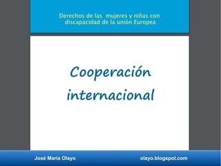José María Olayo olayo.blogspot.com
Cooperación
internacional
Derechos de las mujeres y niñas con
discapacidad de la unión Europea
 