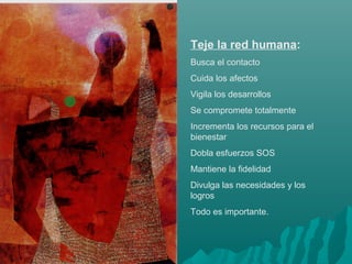 Teje la red humana:
Busca el contacto
Cuida los afectos
Vigila los desarrollos
Se compromete totalmente
Incrementa los recursos para el
bienestar
Dobla esfuerzos SOS
Mantiene la fidelidad
Divulga las necesidades y los
logros
Todo es importante.
 