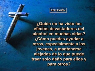 ¿Quién no ha visto los
efectos devastadores del
alcohol en muchas vidas?
¿Cómo puedes ayudar a
otros, especialmente a los
jóvenes, a mantenerse
alejados de lo que puede
traer solo daño para ellos y
para otros?
REFLEXIÓN
 