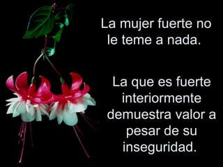 La mujer fuerte no le teme a nada.  La que es fuerte interiormente demuestra valor a pesar de su inseguridad.  